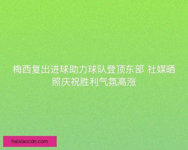 梅西复出进球助力球队登顶东部 社媒晒照庆祝胜利气氛高涨