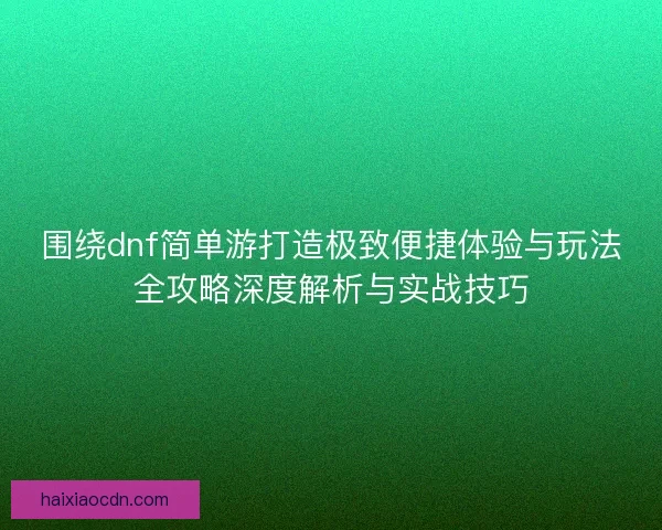 围绕dnf简单游打造极致便捷体验与玩法全攻略深度解析与实战技巧