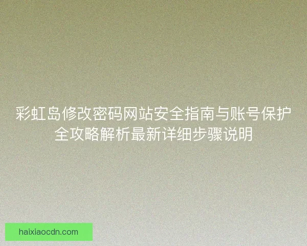 彩虹岛修改密码网站安全指南与账号保护全攻略解析最新详细步骤说明