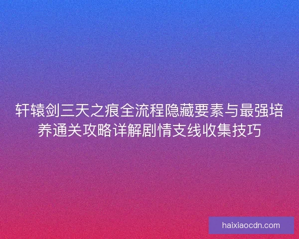 轩辕剑三天之痕全流程隐藏要素与最强培养通关攻略详解剧情支线收集技巧