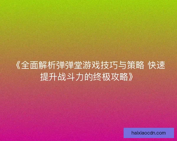 《全面解析弹弹堂游戏技巧与策略 快速提升战斗力的终极攻略》