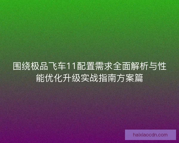 围绕极品飞车11配置需求全面解析与性能优化升级实战指南方案篇