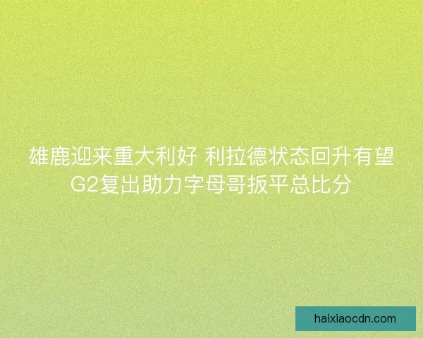 雄鹿迎来重大利好 利拉德状态回升有望G2复出助力字母哥扳平总比分