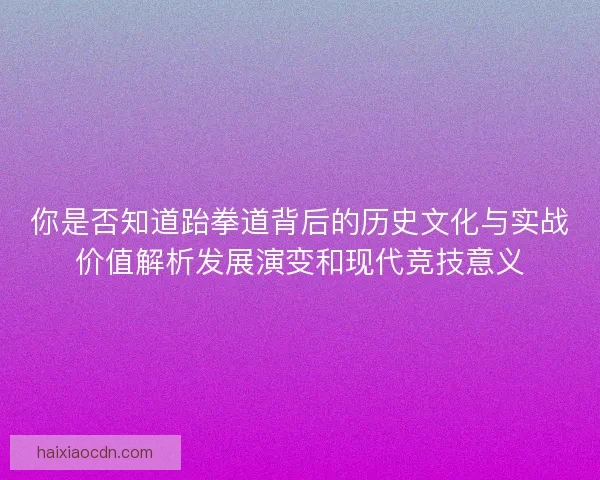 你是否知道跆拳道背后的历史文化与实战价值解析发展演变和现代竞技意义