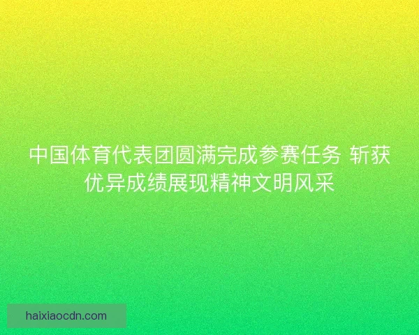 中国体育代表团圆满完成参赛任务 斩获优异成绩展现精神文明风采