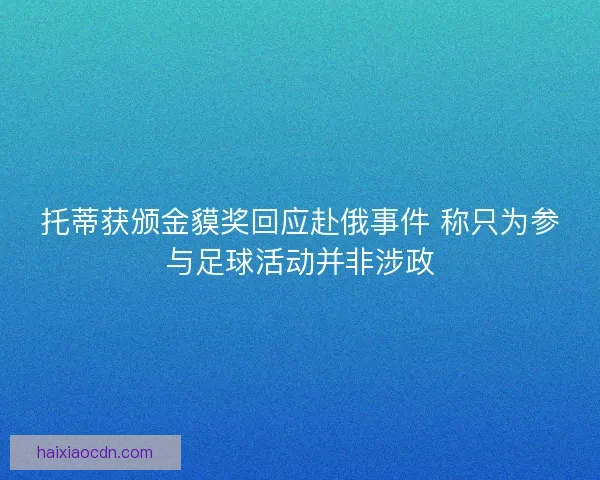 托蒂获颁金貘奖回应赴俄事件 称只为参与足球活动并非涉政