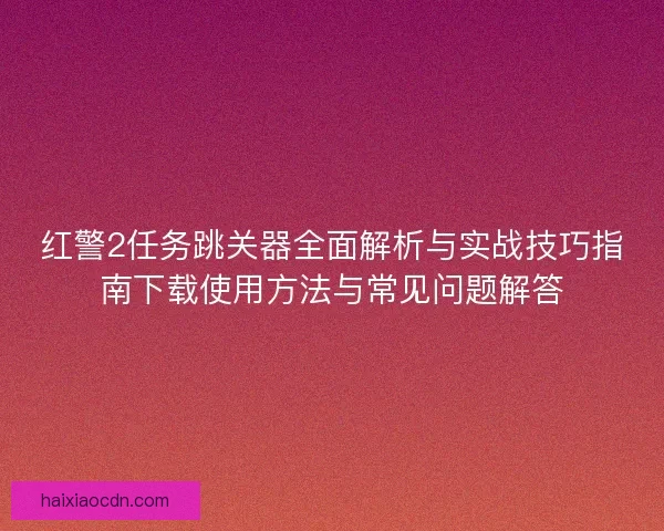 红警2任务跳关器全面解析与实战技巧指南下载使用方法与常见问题解答