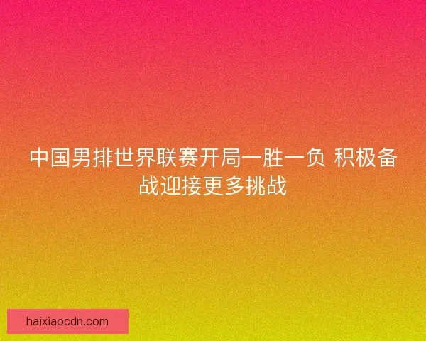 中国男排世界联赛开局一胜一负 积极备战迎接更多挑战