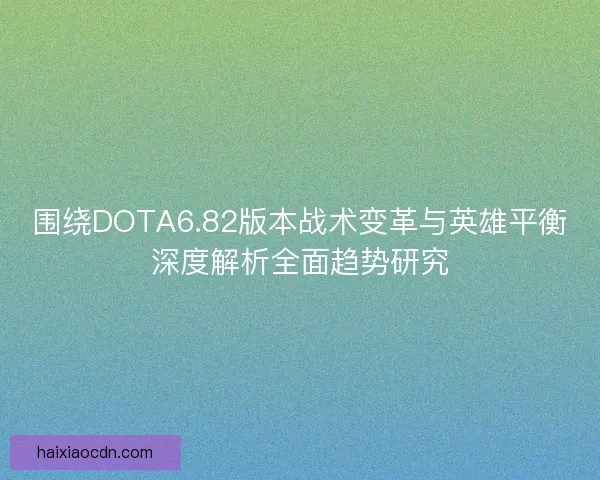 围绕DOTA6.82版本战术变革与英雄平衡深度解析全面趋势研究