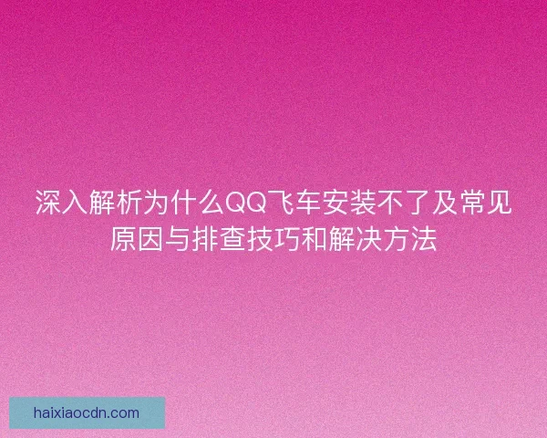 深入解析为什么QQ飞车安装不了及常见原因与排查技巧和解决方法
