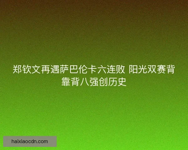 郑钦文再遇萨巴伦卡六连败 阳光双赛背靠背八强创历史