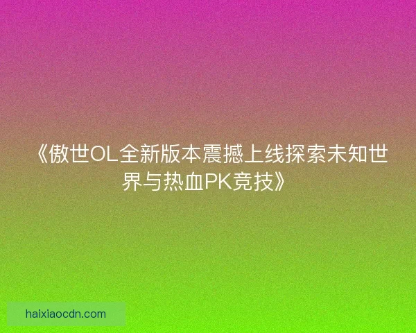 《傲世OL全新版本震撼上线探索未知世界与热血PK竞技》
