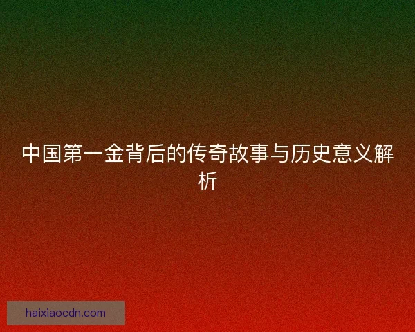 中国第一金背后的传奇故事与历史意义解析