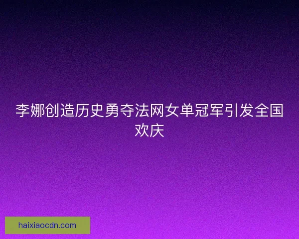 李娜创造历史勇夺法网女单冠军引发全国欢庆