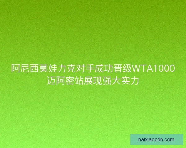 阿尼西莫娃力克对手成功晋级WTA1000迈阿密站展现强大实力