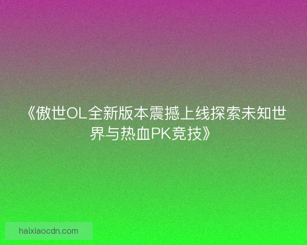 《傲世OL全新版本震撼上线探索未知世界与热血PK竞技》